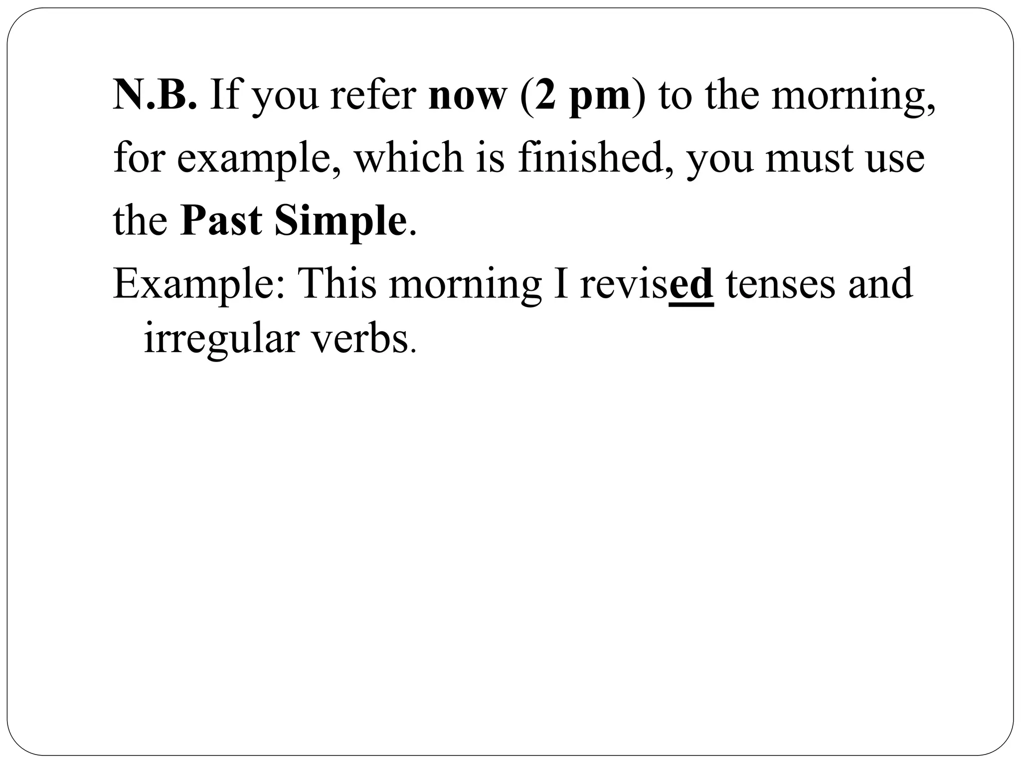 N.B. If you refer now (2 pm) to the morning,
for example, which is finished, you must use
the Past Simple.
Example: This morning I revised tenses and
irregular verbs.
 