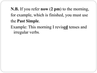 N.B. If you refer now (2 pm) to the morning,
for example, which is finished, you must use
the Past Simple.
Example: This morning I revised tenses and
irregular verbs.
 