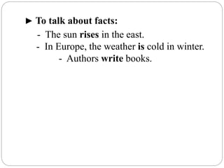 ► To talk about facts:
- The sun rises in the east.
- In Europe, the weather is cold in winter.
- Authors write books.
 