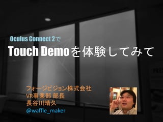 Touch Demoを体験してみて
フォージビジョン株式会社
VR事業部 部長
長谷川晴久
@waffle_maker
Oculus Connect 2で
 