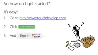 So how do I get started?
It’s easy!
1. Go to http://www.touchdevelop.com
2. Click .
3. And .
 