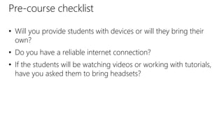 Pre-course checklist
• Will you provide students with devices or will they bring their
own?
• Do you have a reliable internet connection?
• If the students will be watching videos or working with tutorials,
have you asked them to bring headsets?
 