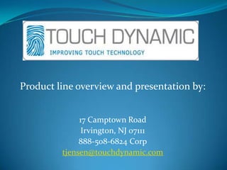 Product line overview and presentation by: 17 Camptown Road Irvington, NJ 07111 888-508-6824 Corp tjensen@touchdynamic.com 