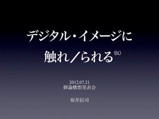 デジタル イメ
    ・ ージに
 触れ／られる
                 （仮）




    2012.07.21
   修論構想発表会

     坂井辰司
 