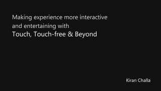 Making experience more interactive
and entertaining with
Touch, Touch-free & Beyond
Kiran Challa
 
