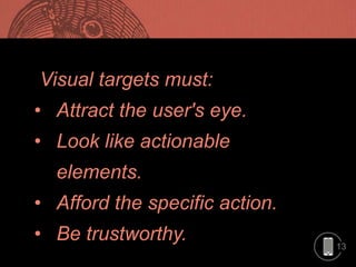 13
Visual targets must:
• Attract the user's eye.
• Look like actionable
elements.
• Afford the specific action.
• Be trustworthy.
 