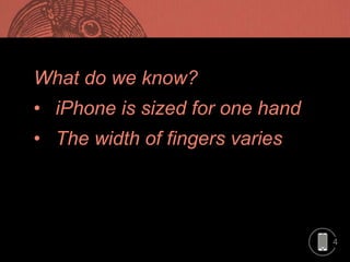 4
What do we know?
• iPhone is sized for one hand
• The width of fingers varies
 