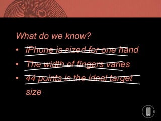 6
What do we know?
• iPhone is sized for one hand
• The width of fingers varies
• 44 points is the ideal target
size
 