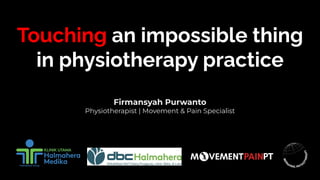 Touching an impossible thing
in physiotherapy practice
Firmansyah Purwanto
Physiotherapist | Movement & Pain Specialist
 