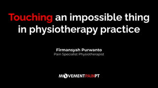 Touching an impossible thing
in physiotherapy practice
Firmansyah Purwanto
Pain Specialist Physiotherapist
 