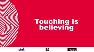 Touching is
believing
 