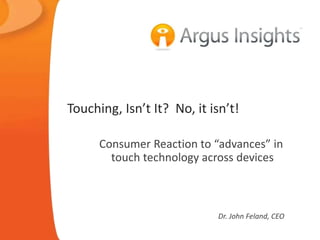 Touching, Isn’t It? No, it isn’t! 
Consumer Reaction to “advances” in 
touch technology across devices 
Dr. John Feland, CEO 
 