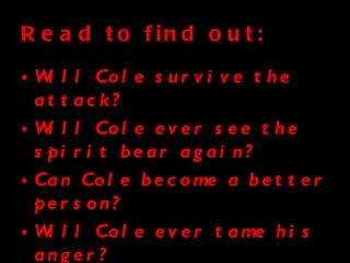 Read to find out: Will Cole survive the attack? Will Cole ever see the spirit bear again? Can Cole become a better person? Will Cole ever tame his anger? What will happen to Peter? 