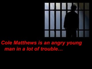 Cole Matthews is an angry young man in a lot of trouble… 