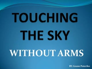 TOUCHING THE SKY WITHOUT ARMS BY: Geane Poteriko 