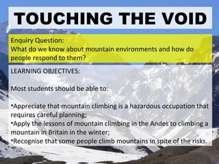 TOUCHING THE VOID ,[object Object],[object Object],[object Object],[object Object],[object Object],Enquiry Question: What do we know about mountain environments and how do people respond to them? 