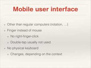 Mobile user interface
❖

Other than regular computers (rotation, …)

❖

Finger instead of mouse
❖
❖

❖

No right-ﬁnger-click
Double-tap usually not used

No physical keyboard
❖

Changes, depending on the context

 
