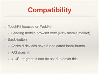 Compatibility
❖

TouchKit focuses on WebKit
❖

❖

Leading mobile browser core (69% mobile market)

Back-button
❖

Android devices have a dedicated back-button

❖

iOS doesn’t

❖

> URI fragments can be used to cover this

 