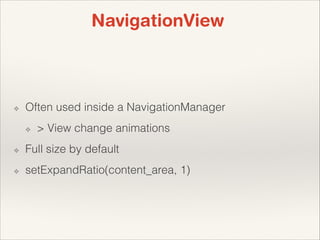 NavigationView

❖

Often used inside a NavigationManager
❖

> View change animations

❖

Full size by default

❖

setExpandRatio(content_area, 1)

 