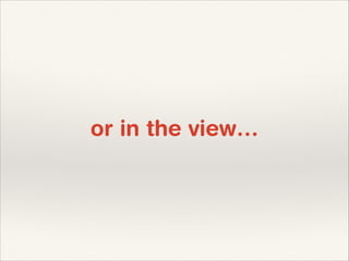or in the view…

 
