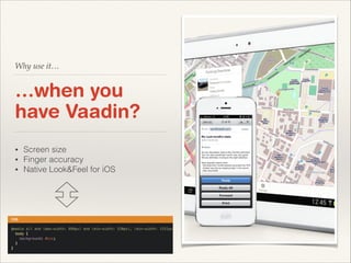 Why use it…

…when you
have Vaadin?
•
•
•

•

Screen size
Finger accuracy
Native Look&Feel for iOS

!
Vaadin 7 can be made responsive
• CSS @media queries

 