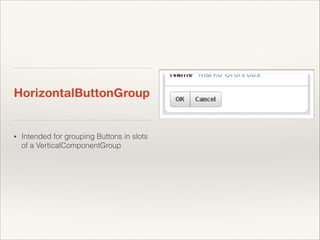 HorizontalButtonGroup

•

Intended for grouping Buttons in slots
of a VerticalComponentGroup

 