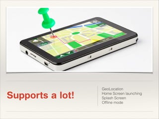 Supports a lot!

GeoLocation
Home Screen launching 
Splash Screen 
Ofﬂine mode

 