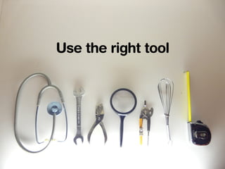 Use the right tool 
 