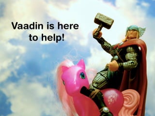 Vaadin is here 
to help! 
 
