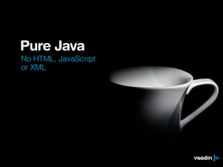 Pure Java 
No HTML, JavaScript 
or XML 
 