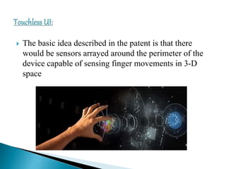  The basic idea described in the patent is that there
would be sensors arrayed around the perimeter of the
device capable of sensing finger movements in 3-D
space
 