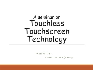 A seminar on
Touchless
Touchscreen
Technology
PRESENTED BY,
AKSHAY VASAVA (MA073)
 