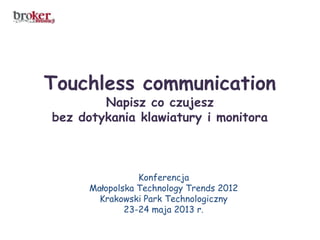 Touchless communication
Napisz co czujesz
bez dotykania klawiatury i monitora
Konferencja
Małopolska Technology Trends 2012
Krakowski Park Technologiczny
23-24 maja 2013 r.
 
