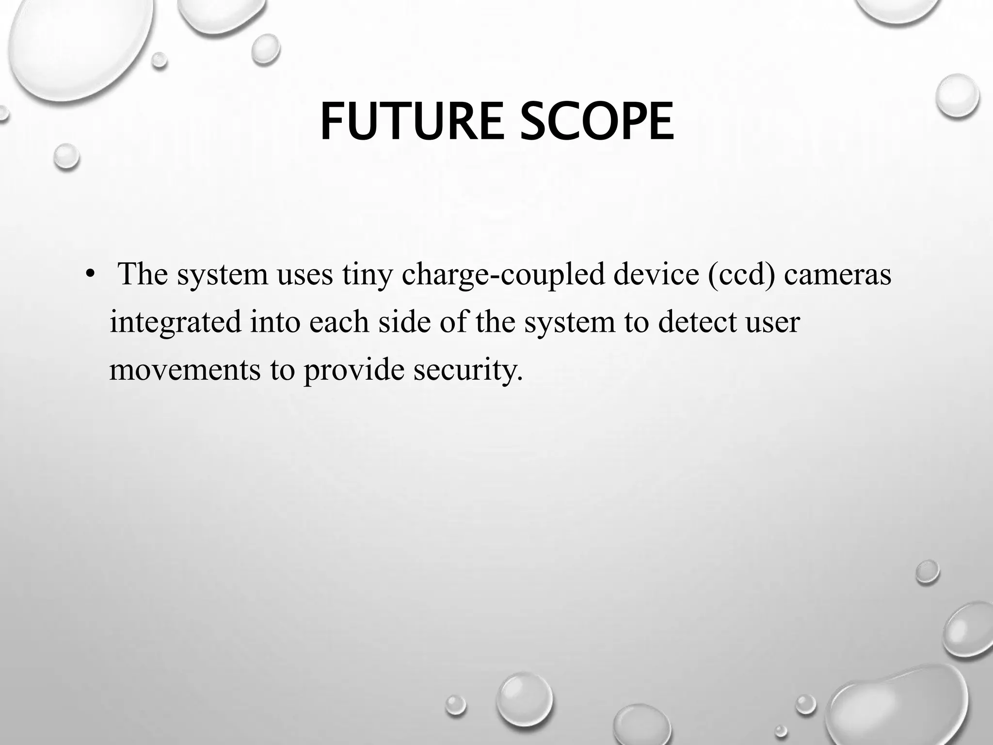 FUTURE SCOPE
• The system uses tiny charge-coupled device (ccd) cameras
integrated into each side of the system to detect user
movements to provide security.
 