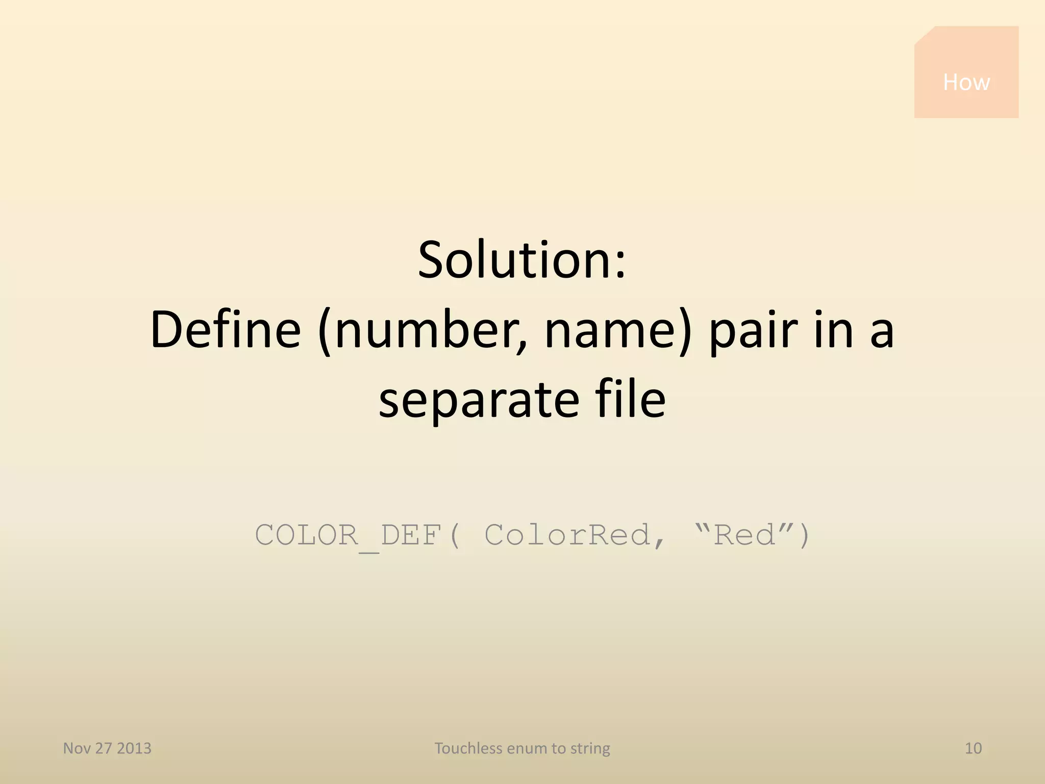 How

Solution:
Define (number, name) pair in a
separate file
COLOR_DEF( ColorRed, “Red”)

Nov 27 2013

Touchless enum to string

10

 