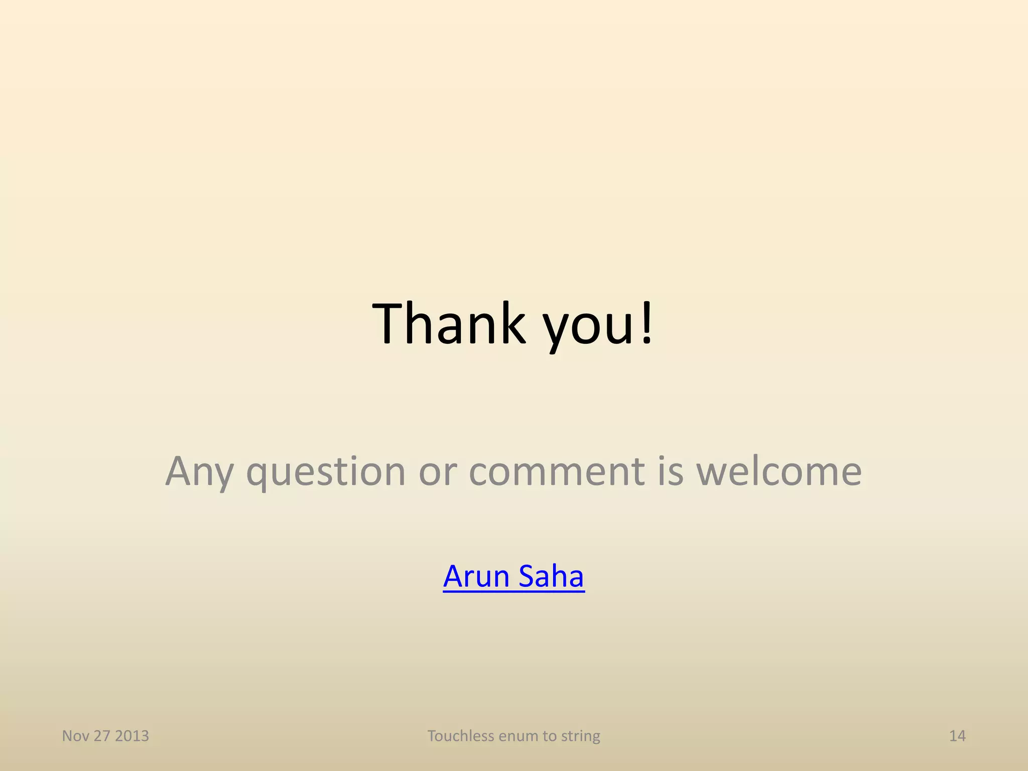 How

Code available at github
https://github.com/arunksaha/enum_to_string

Nov 27 2013

Touchless enum to string

14

 