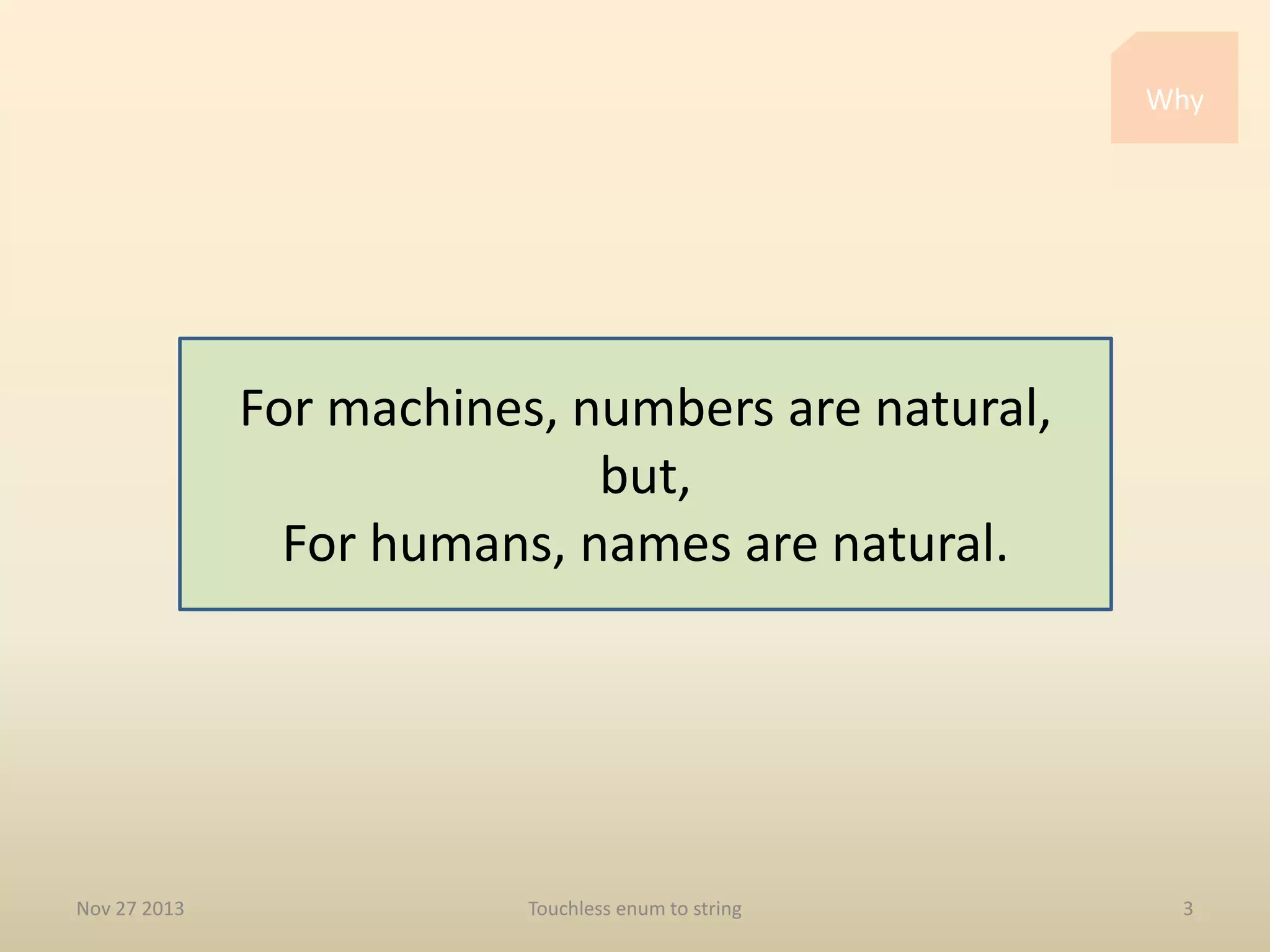 Why

For machines, numbers are natural,
but,
For humans, names are natural.

Nov 27 2013

Touchless enum to string

3

 
