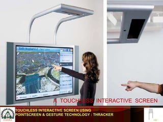 A  TOUCHLESS  INTERACTIVE  SCREEN TOUCHLESS INTERACTIVE SCREEN USING POINTSCREEN & GESTURE TECHNOLOGY : THRACKER 