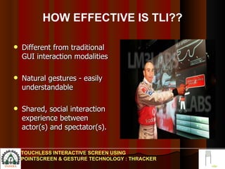 HOW EFFECTIVE IS TLI?? Different from traditional GUI interaction modalities Natural gestures - easily understandable  Shared, social interaction experience between actor(s) and spectator(s).  TOUCHLESS INTERACTIVE SCREEN USING POINTSCREEN & GESTURE TECHNOLOGY : THRACKER 