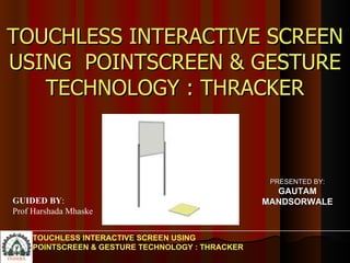 TOUCHLESS INTERACTIVE SCREEN USING POINTSCREEN & GESTURE TECHNOLOGY : THRACKER TOUCHLESS INTERACTIVE SCREEN USING  POINTSCREEN & GESTURE TECHNOLOGY : THRACKER PRESENTED BY: GAUTAM MANDSORWALE GUIDED BY : Prof Harshada Mhaske 