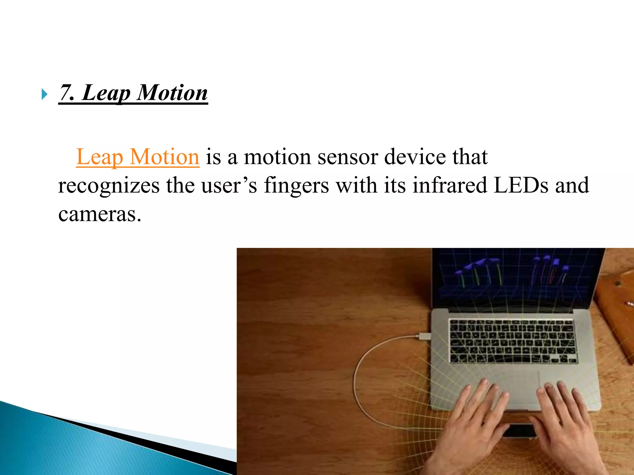  7. Leap Motion
Leap Motion is a motion sensor device that
recognizes the user’s fingers with its infrared LEDs and
cameras.
 
