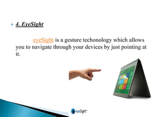  4. EyeSight
eyeSight is a gesture techonology which allows
you to navigate through your devices by just pointing at
it.
 