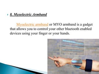  8. Myoelectric Armband
Myoelectric armband or MYO armband is a gadget
that allows you to control your other bluetooth enabled
devices using your finger or your hands.
 