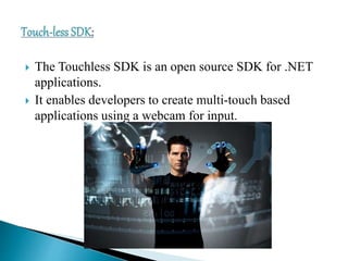  The Touchless SDK is an open source SDK for .NET
applications.
 It enables developers to create multi-touch based
applications using a webcam for input.
 