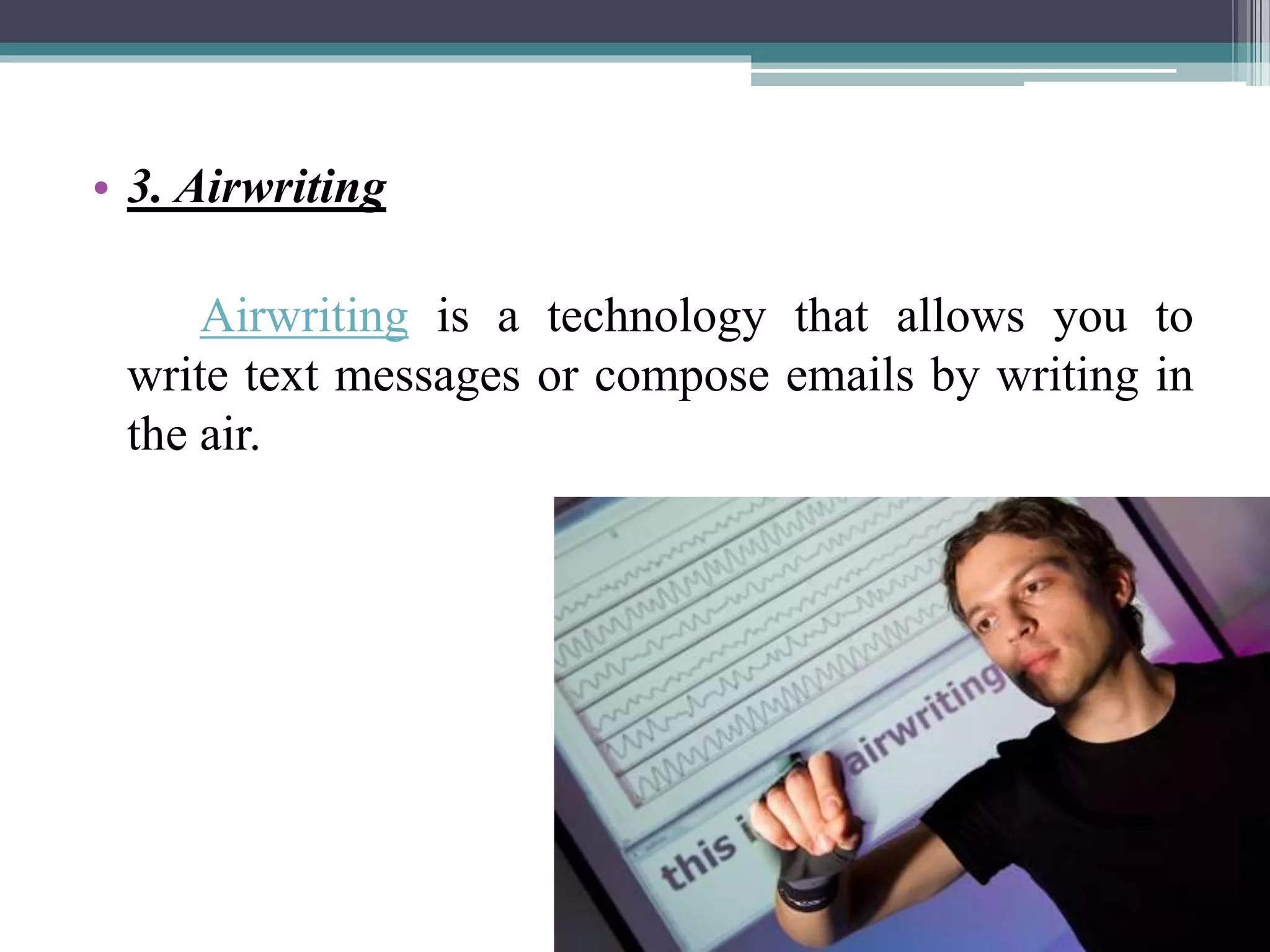 • 3. Airwriting
Airwriting is a technology that allows you to
write text messages or compose emails by writing in
the air.
 