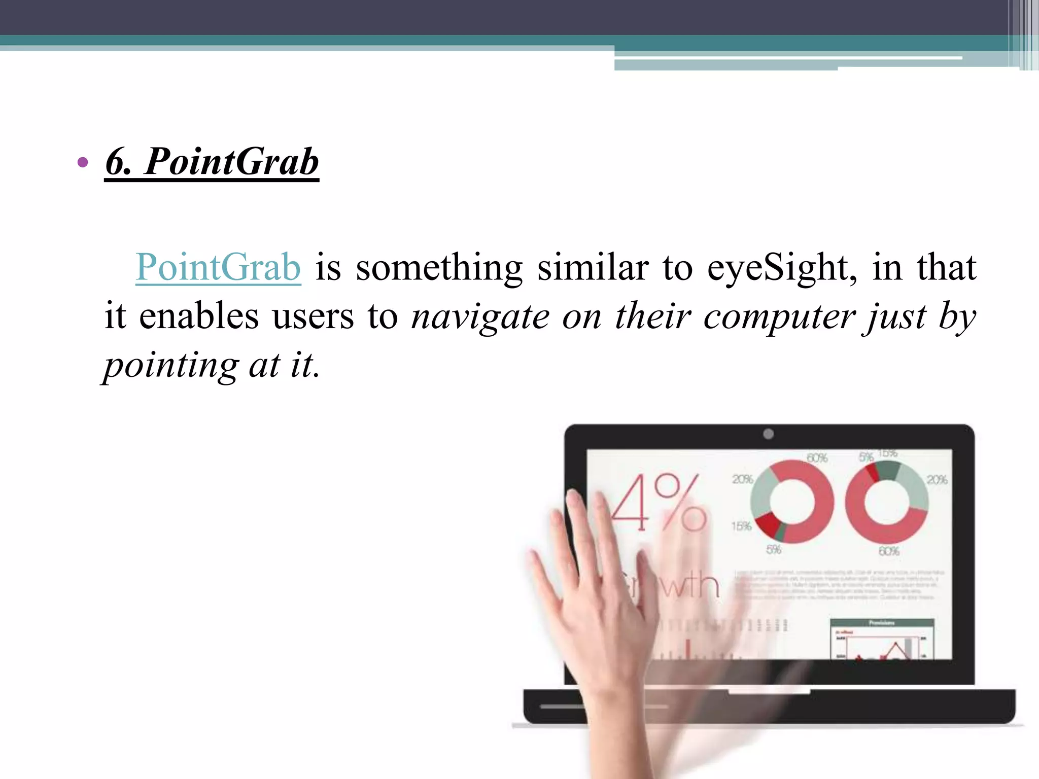 • 6. PointGrab
PointGrab is something similar to eyeSight, in that
it enables users to navigate on their computer just by
pointing at it.
 