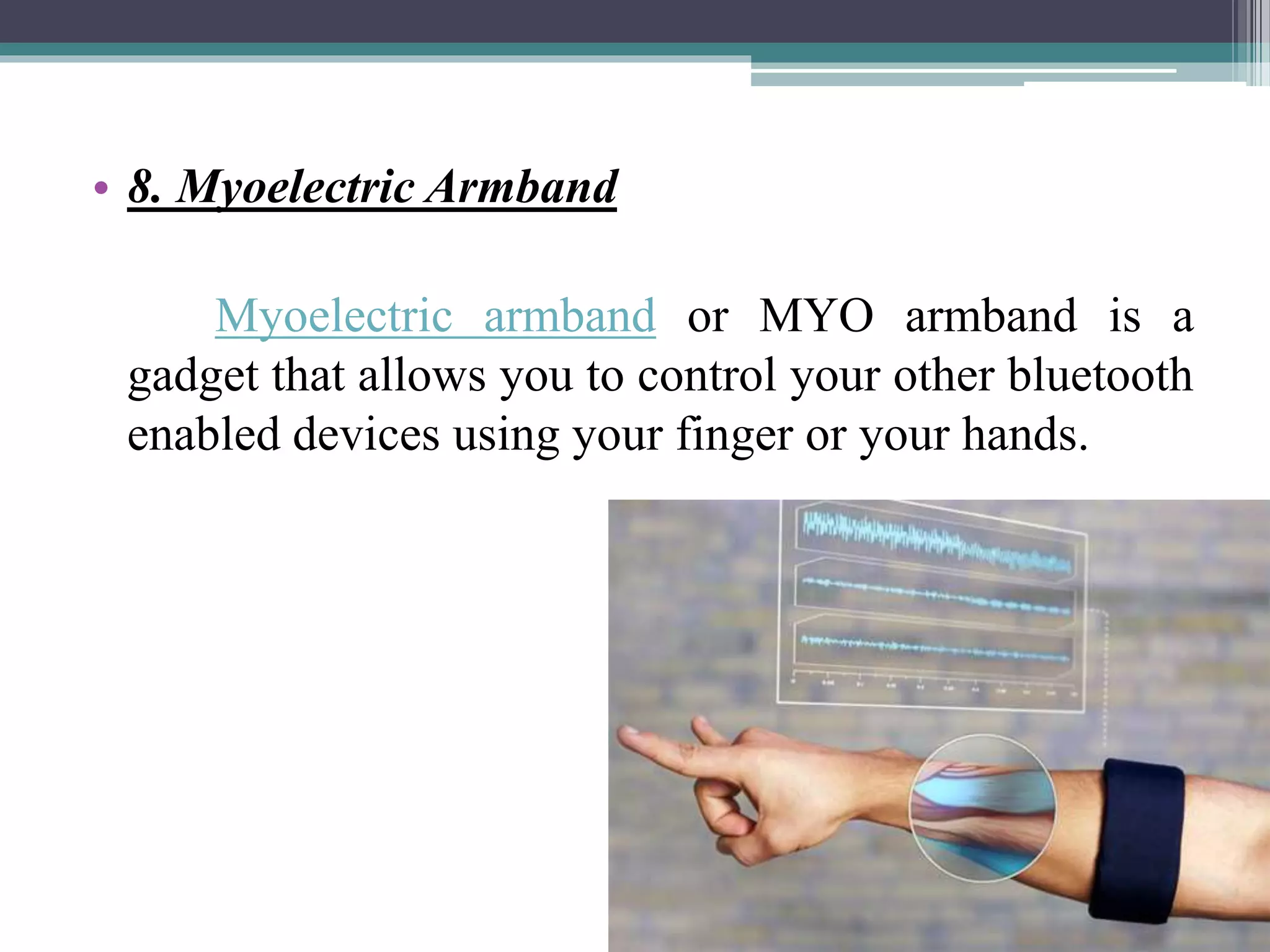 • 8. Myoelectric Armband
Myoelectric armband or MYO armband is a
gadget that allows you to control your other bluetooth
enabled devices using your finger or your hands.
 