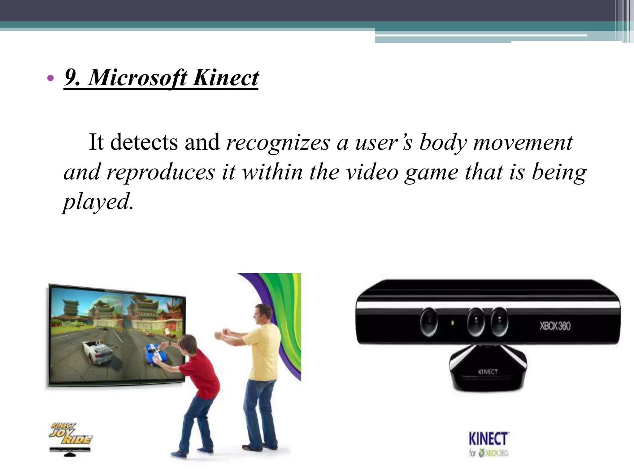 • 9. Microsoft Kinect
It detects and recognizes a user’s body movement
and reproduces it within the video game that is being
played.
 
