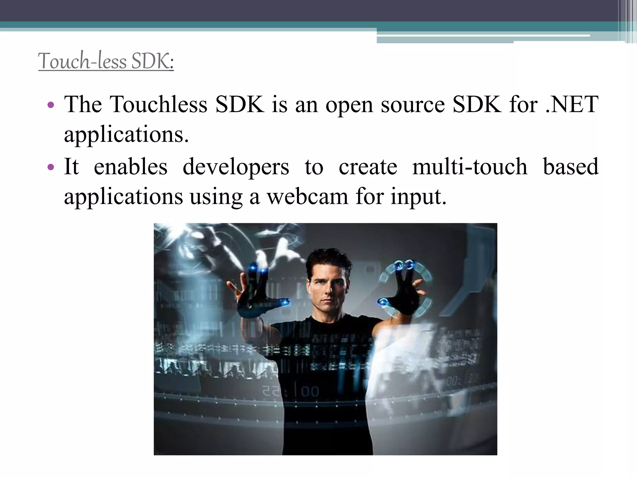 Touch-less SDK:
• The Touchless SDK is an open source SDK for .NET
applications.
• It enables developers to create multi-touch based
applications using a webcam for input.
 