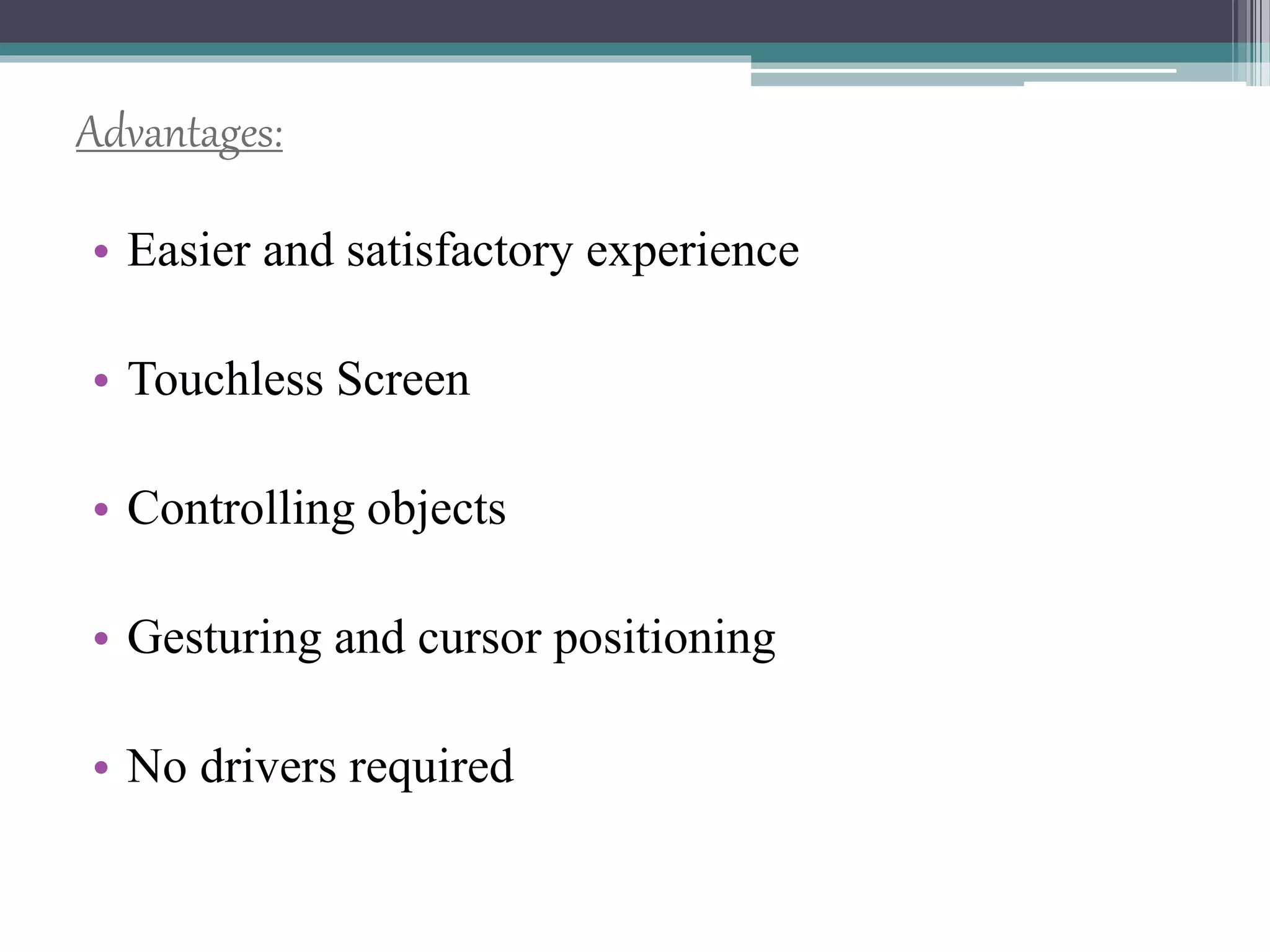 Advantages:
• Easier and satisfactory experience
• Touchless Screen
• Controlling objects
• Gesturing and cursor positioning
• No drivers required
 
